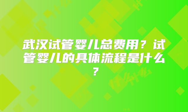武汉试管婴儿总费用？试管婴儿的具体流程是什么？