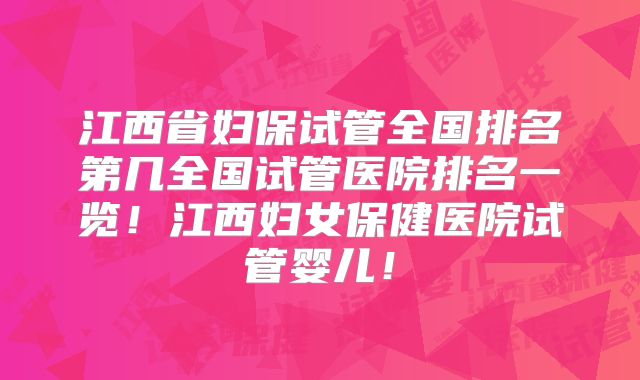 江西省妇保试管全国排名第几全国试管医院排名一览！江西妇女保健医院试管婴儿！