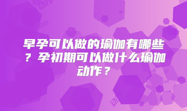 早孕可以做的瑜伽有哪些?孕初期可以做什么瑜伽动作?