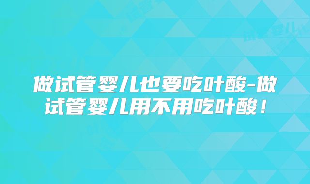 做试管婴儿也要吃叶酸-做试管婴儿用不用吃叶酸！