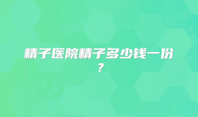 精子医院精子多少钱一份?