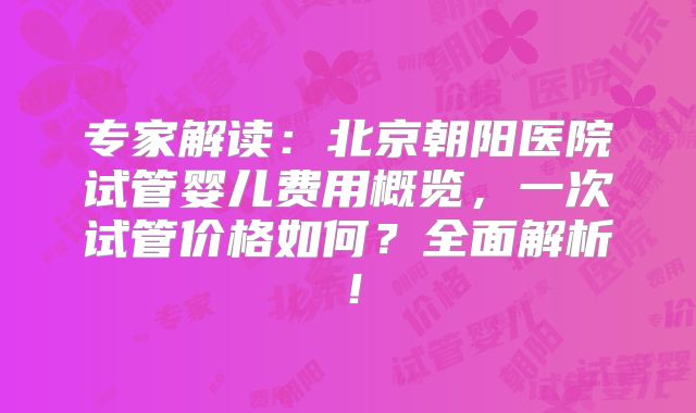 专家解读：北京朝阳医院试管婴儿费用概览，一次试管价格如何？全面解析！