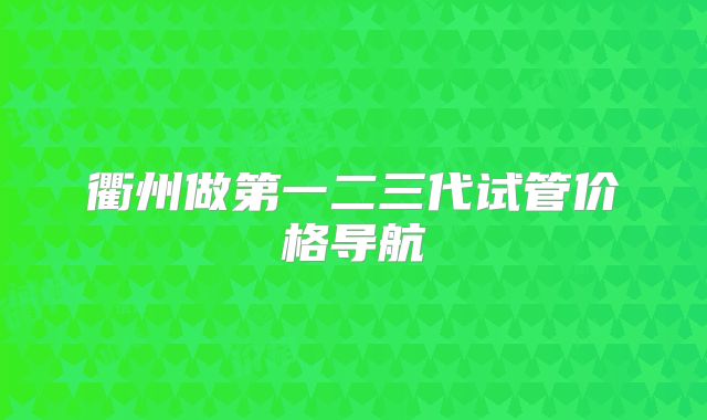 衢州做第一二三代试管价格导航