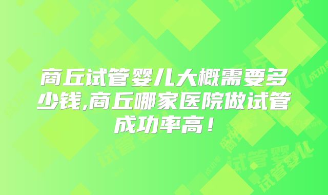 商丘试管婴儿大概需要多少钱,商丘哪家医院做试管成功率高!