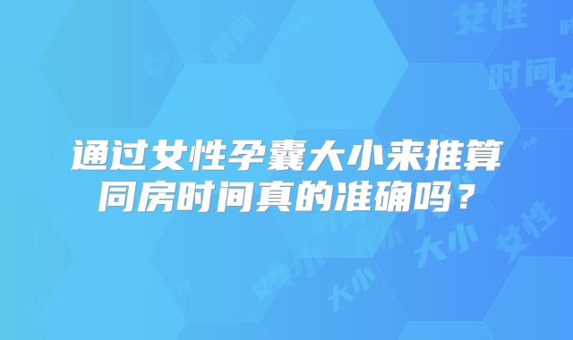 通过女性孕囊大小来推算同房时间真的准确吗？