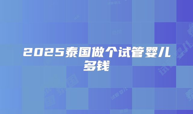 2025泰国做个试管婴儿多钱