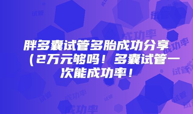 胖多囊试管多胎成功分享（2万元够吗！多囊试管一次能成功率！