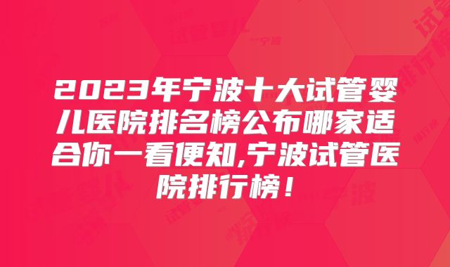 2023年宁波十大试管婴儿医院排名榜公布哪家适合你一看便知,宁波试管医院排行榜!
