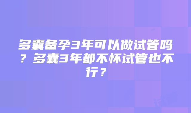 多囊备孕3年可以做试管吗？多囊3年都不怀试管也不行？