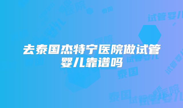 去泰国杰特宁医院做试管婴儿靠谱吗