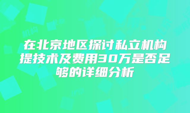 在北京地区探讨私立机构提技术及费用30万是否足够的详细分析