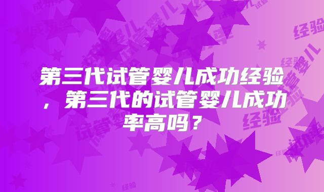 第三代试管婴儿成功经验,第三代的试管婴儿成功率高吗?