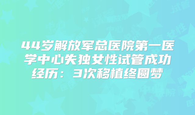 44岁解放军总医院第一医学中心失独女性试管成功经历：3次移植终圆梦