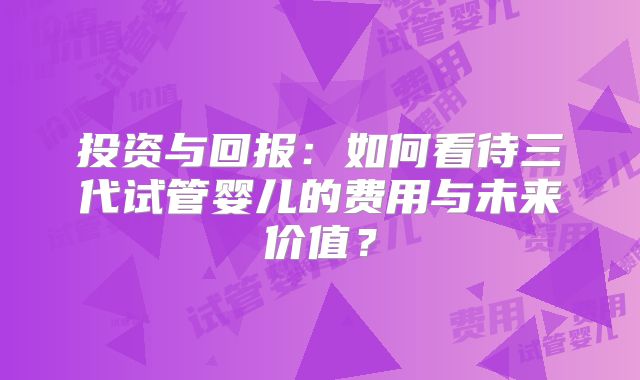 投资与回报：如何看待三代试管婴儿的费用与未来价值？