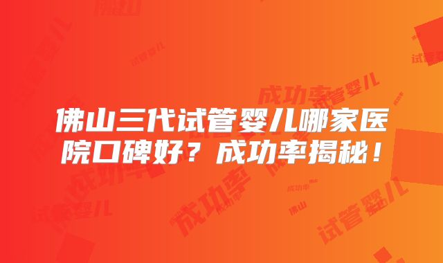 佛山三代试管婴儿哪家医院口碑好?成功率揭秘!