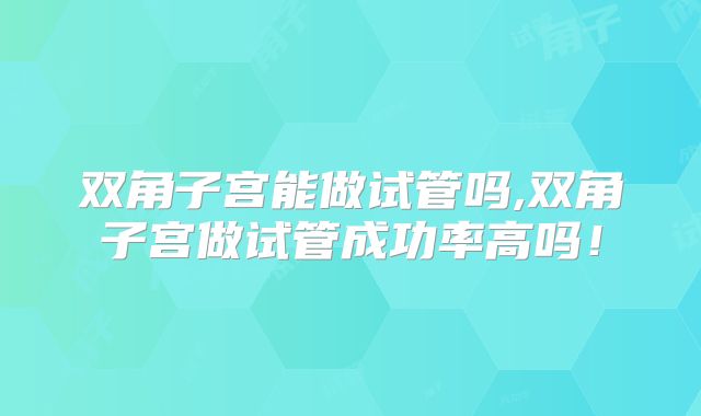 双角子宫能做试管吗,双角子宫做试管成功率高吗！