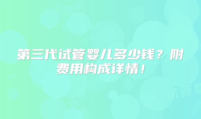 第三代试管婴儿多少钱?附费用构成详情!