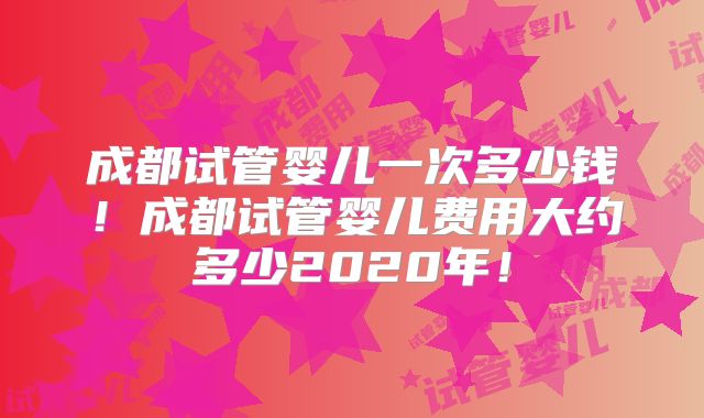 成都试管婴儿一次多少钱!成都试管婴儿费用大约多少2020年!