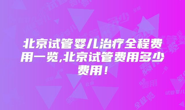北京试管婴儿治疗全程费用一览,北京试管费用多少费用!