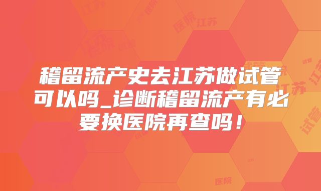 稽留流产史去江苏做试管可以吗_诊断稽留流产有必要换医院再查吗！