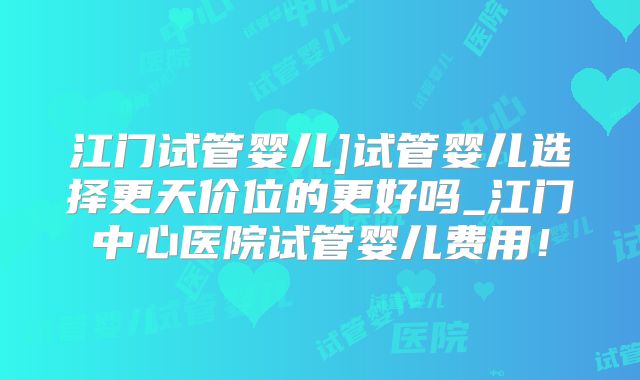 江门试管婴儿]试管婴儿选择更天价位的更好吗_江门中心医院试管婴儿费用！