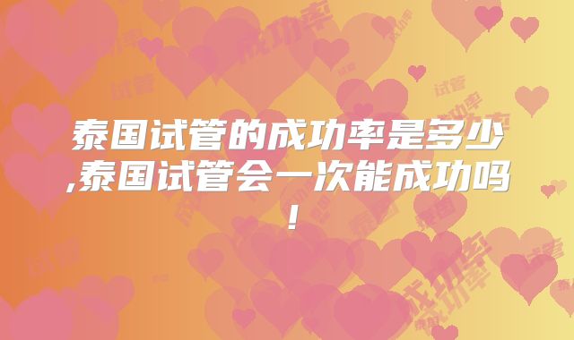 泰国试管的成功率是多少,泰国试管会一次能成功吗！