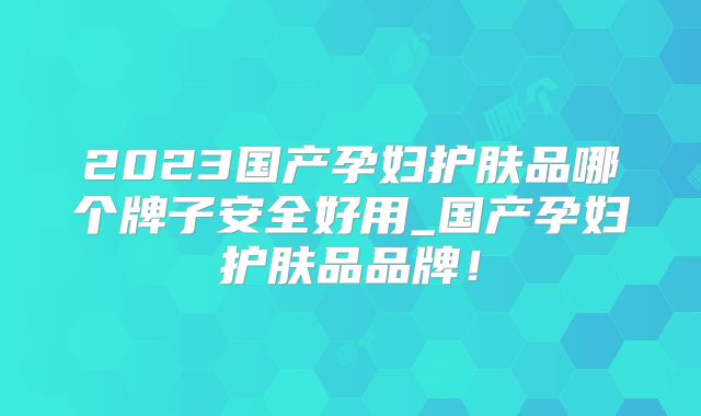2023国产孕妇护肤品哪个牌子安全好用_国产孕妇护肤品品牌!