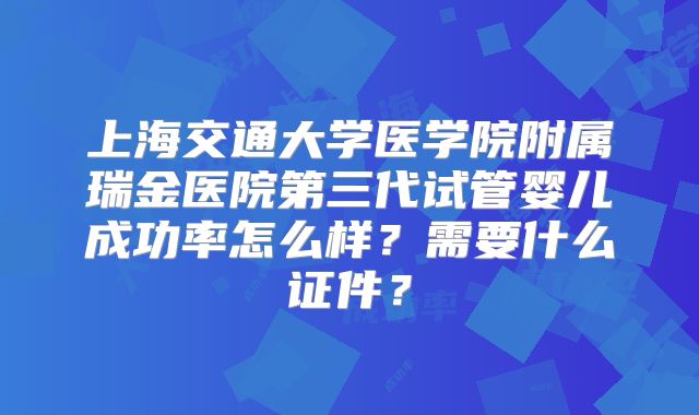 上海交通大学医学院附属瑞金医院第三代试管婴儿成功率怎么样？需要什么证件？