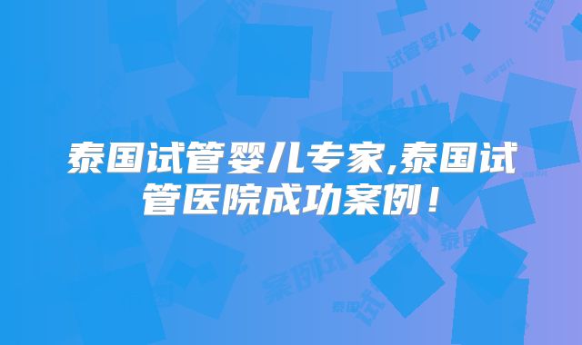 泰国试管婴儿专家,泰国试管医院成功案例！