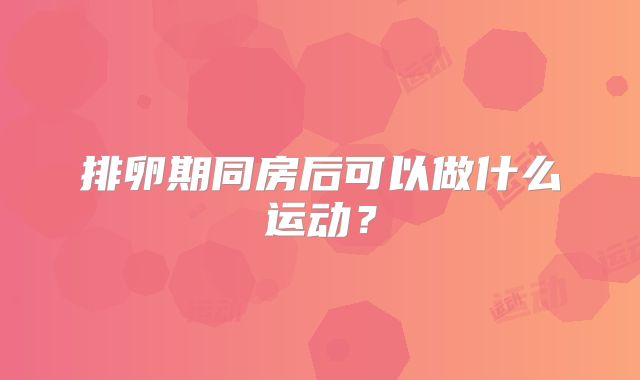 排卵期同房后可以做什么运动?