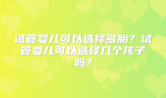 试管婴儿可以选择多胎?试管婴儿可以选择几个孩子吗?