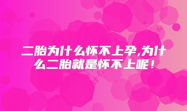 二胎为什么怀不上孕,为什么二胎就是怀不上呢!
