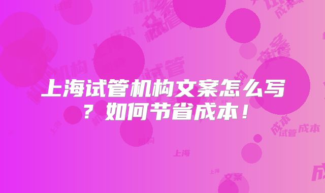 上海试管机构文案怎么写?如何节省成本!