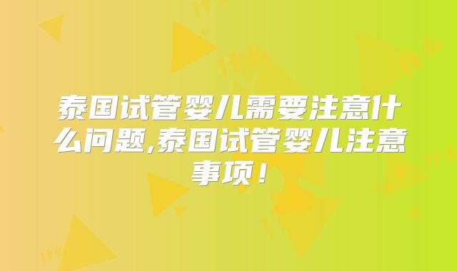 泰国试管婴儿需要注意什么问题,泰国试管婴儿注意事项!