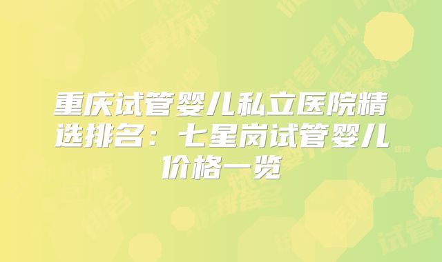 重庆试管婴儿私立医院精选排名:七星岗试管婴儿价格一览