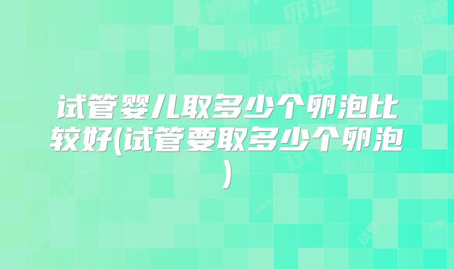 试管婴儿取多少个卵泡比较好(试管要取多少个卵泡)