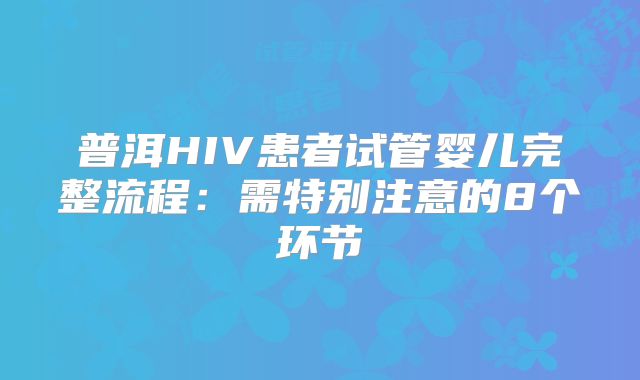 普洱HIV患者试管婴儿完整流程：需特别注意的8个环节