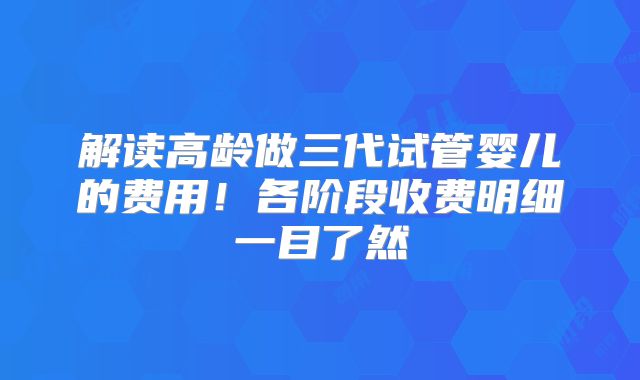 解读高龄做三代试管婴儿的费用!各阶段收费明细一目了然