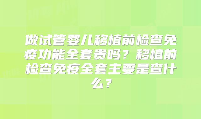 做试管婴儿移植前检查免疫功能全套贵吗?移植前检查免疫全套主要是查什么?