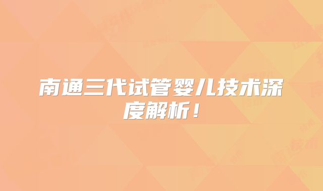 南通三代试管婴儿技术深度解析!