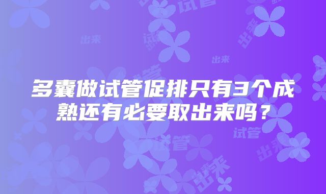 多囊做试管促排只有3个成熟还有必要取出来吗?