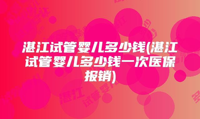湛江试管婴儿多少钱(湛江试管婴儿多少钱一次医保报销)
