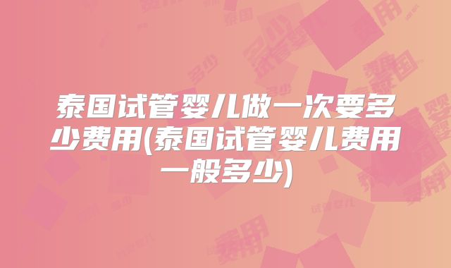泰国试管婴儿做一次要多少费用(泰国试管婴儿费用一般多少)