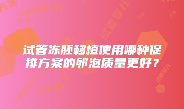 试管冻胚移植使用哪种促排方案的卵泡质量更好？