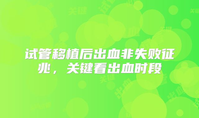 试管移植后出血非失败征兆,关键看出血时段