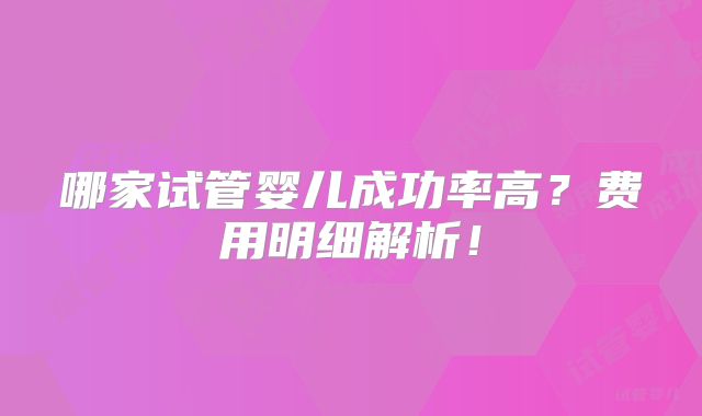 哪家试管婴儿成功率高?费用明细解析!