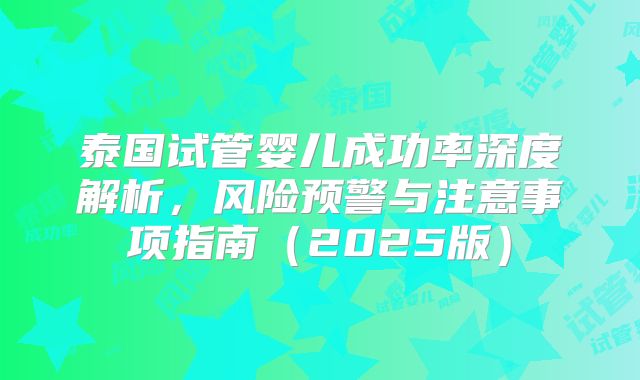 泰国试管婴儿成功率深度解析，风险预警与注意事项指南（2025版）