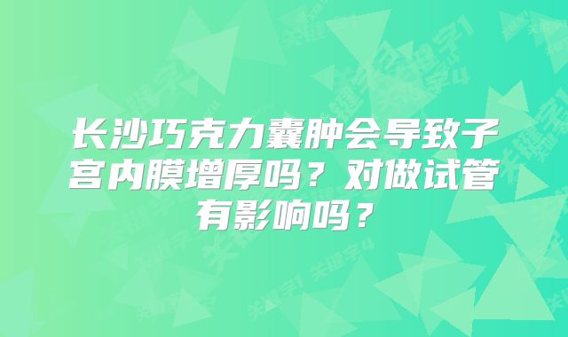 长沙巧克力囊肿会导致子宫内膜增厚吗?对做试管有影响吗?
