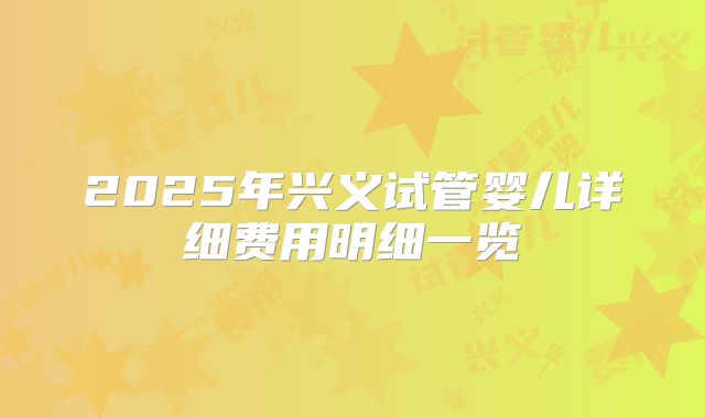 2025年兴义试管婴儿详细费用明细一览