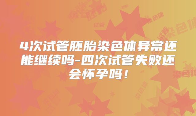 4次试管胚胎染色体异常还能继续吗-四次试管失败还会怀孕吗!